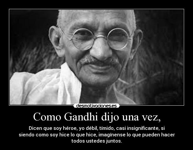 Como Gandhi dijo una vez, -