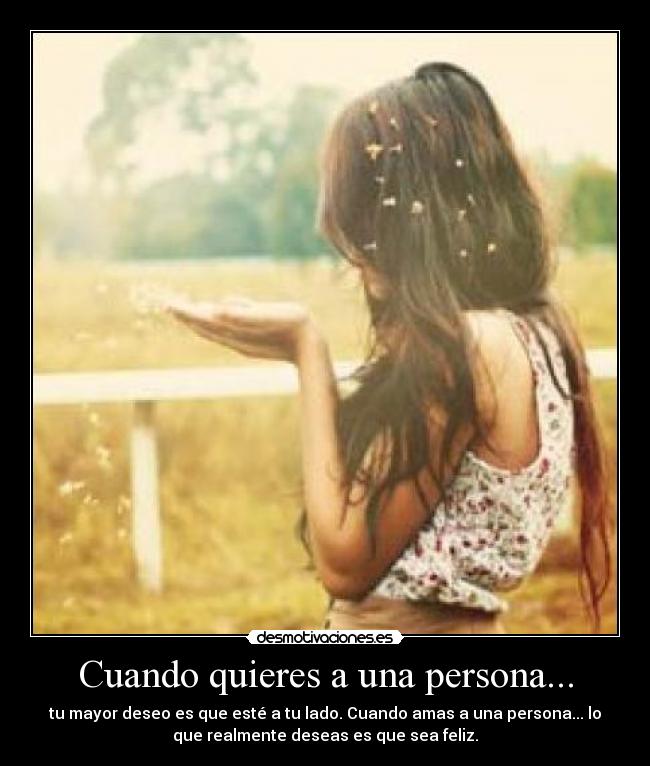Cuando quieres a una persona... - tu mayor deseo es que esté a tu lado. Cuando amas a una persona... lo
que realmente deseas es que sea feliz.