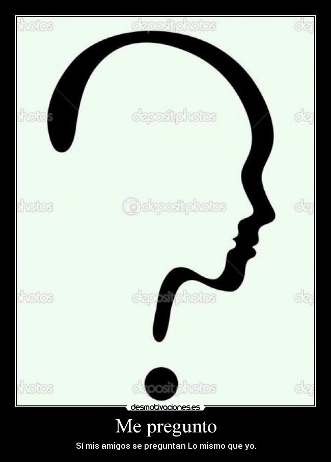 Me pregunto - Sí mis amigos se preguntan Lo mismo que yo.