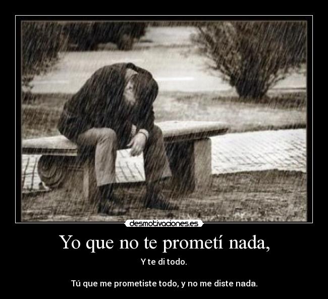 Yo que no te prometí nada, - Y te di todo.

Tú que me prometiste todo, y no me diste nada.