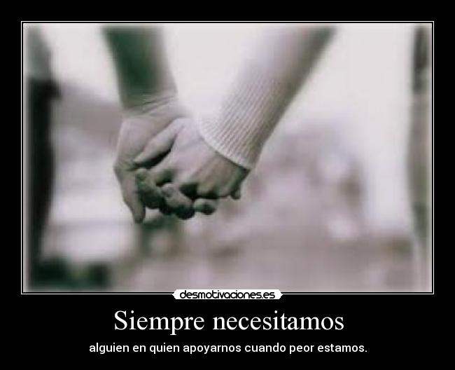 Siempre necesitamos - alguien en quien apoyarnos cuando peor estamos.
