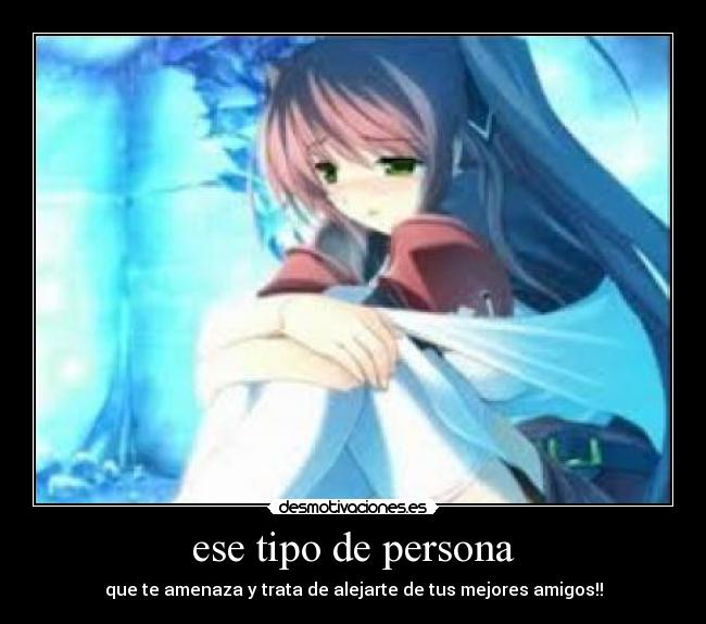 ese tipo de persona - que te amenaza y trata de alejarte de tus mejores amigos!!