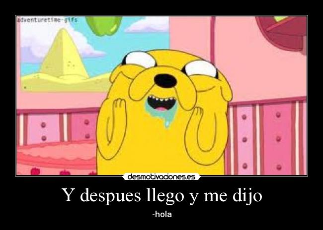 Y despues llego y me dijo - -hola
