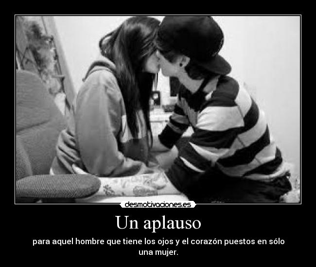 Un aplauso - para aquel hombre que tiene los ojos y el corazón puestos en sólo una mujer.