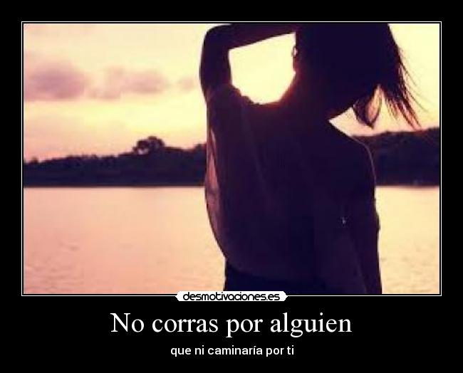 No corras por alguien - que ni caminaría por ti