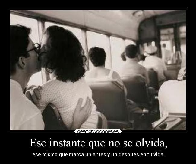 Ese instante que no se olvida, - ese mismo que marca un antes y un después en tu vida.