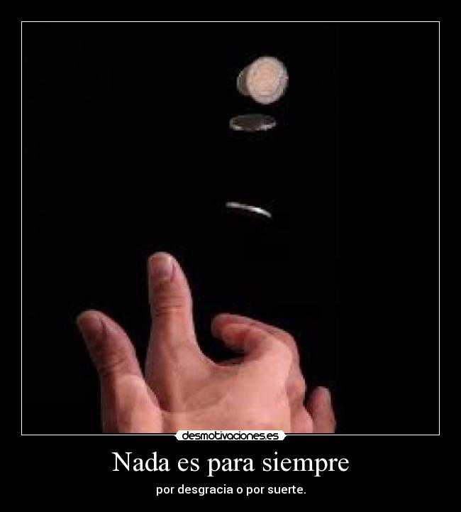 Nada es para siempre - por desgracia o por suerte.