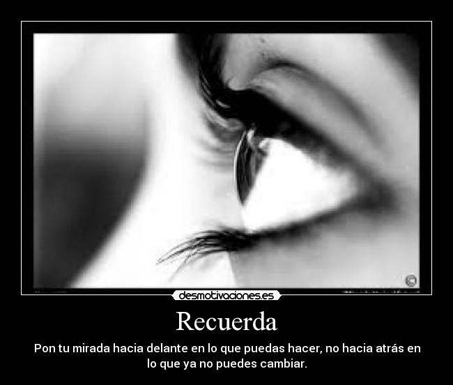 Recuerda - Pon tu mirada hacia delante en lo que puedas hacer, no hacia atrás en
lo que ya no puedes cambiar.
