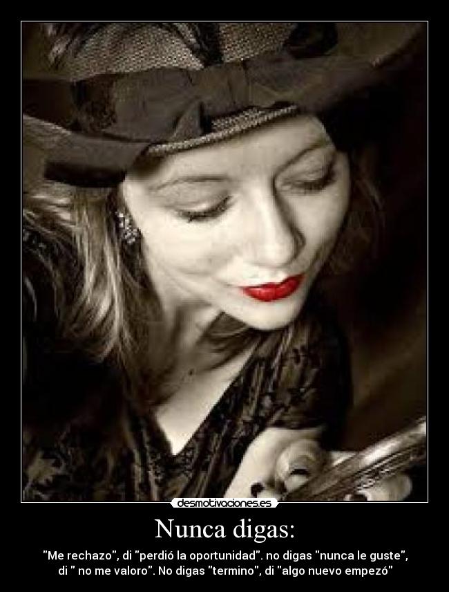 Nunca digas: - Me rechazo, di perdió la oportunidad. no digas nunca le guste,
di no me valoro. No digas termino, di algo nuevo empezó