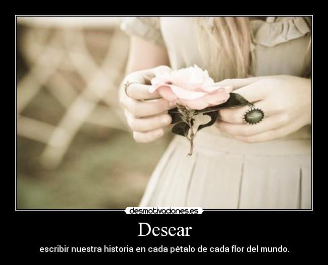 Desear - escribir nuestra historia en cada pétalo de cada flor del mundo.