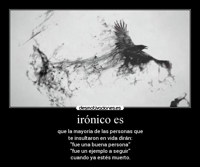 irónico es - que la mayoría de las personas que
te insultaron en vida dirán:
fue una buena persona
fue un ejemplo a seguir
cuando ya estés muerto.