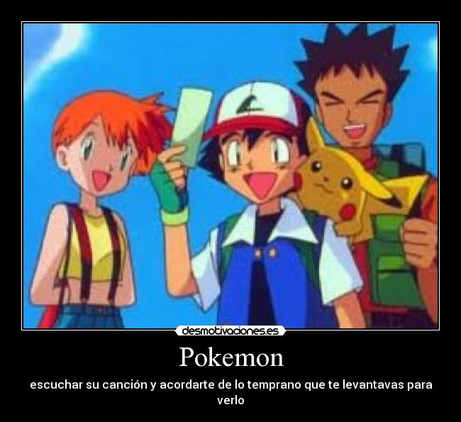 Pokemon - escuchar su canción y acordarte de lo temprano que te levantavas para verlo