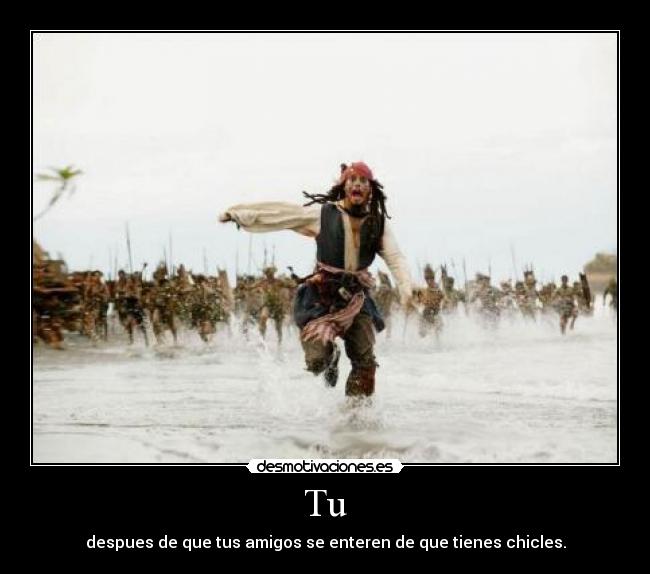 Tu - despues de que tus amigos se enteren de que tienes chicles.