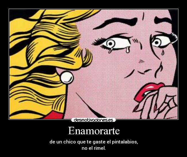 Enamorarte - de un chico que te gaste el pintalabios,
no el rimel.