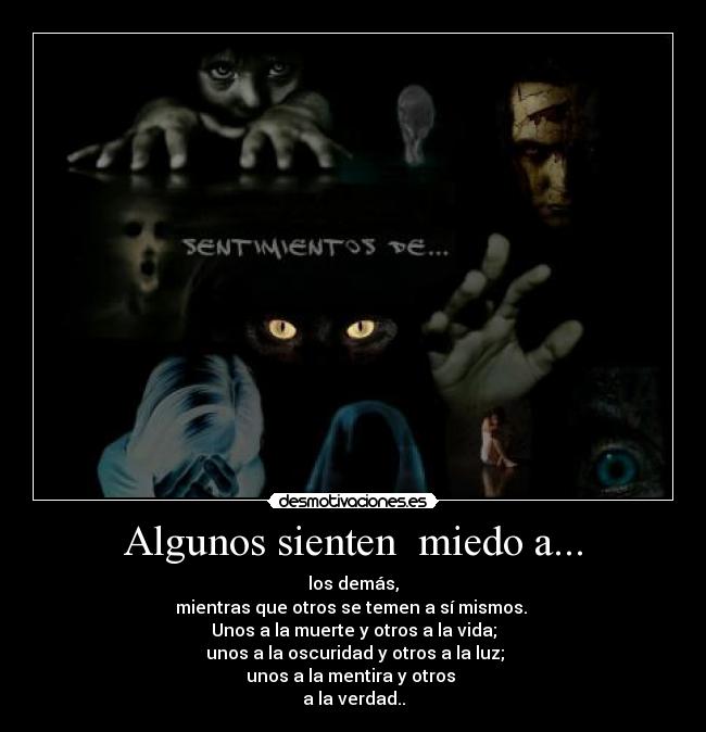 Algunos sienten  miedo a... - los demás,
mientras que otros se temen a sí mismos. 
Unos a la muerte y otros a la vida;
 unos a la oscuridad y otros a la luz;
unos a la mentira y otros 
a la verdad..