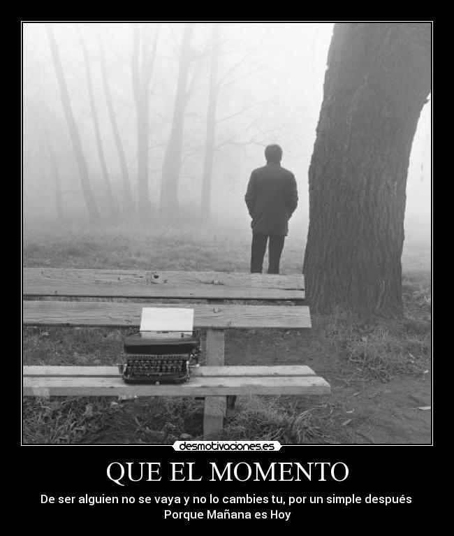 QUE EL MOMENTO - De ser alguien no se vaya y no lo cambies tu, por un simple después 
Porque Mañana es Hoy