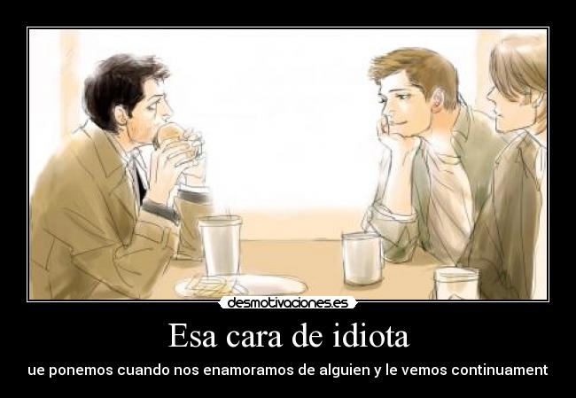 Esa cara de idiota - que ponemos cuando nos enamoramos de alguien y le vemos continuamente.