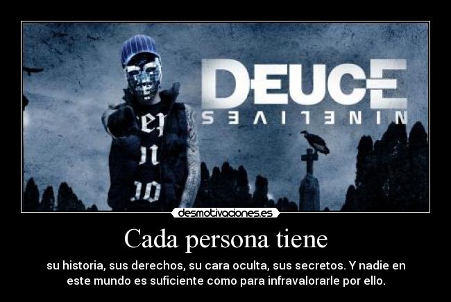 Cada persona tiene - su historia, sus derechos, su cara oculta, sus secretos. Y nadie en
este mundo es suficiente como para infravalorarle por ello.