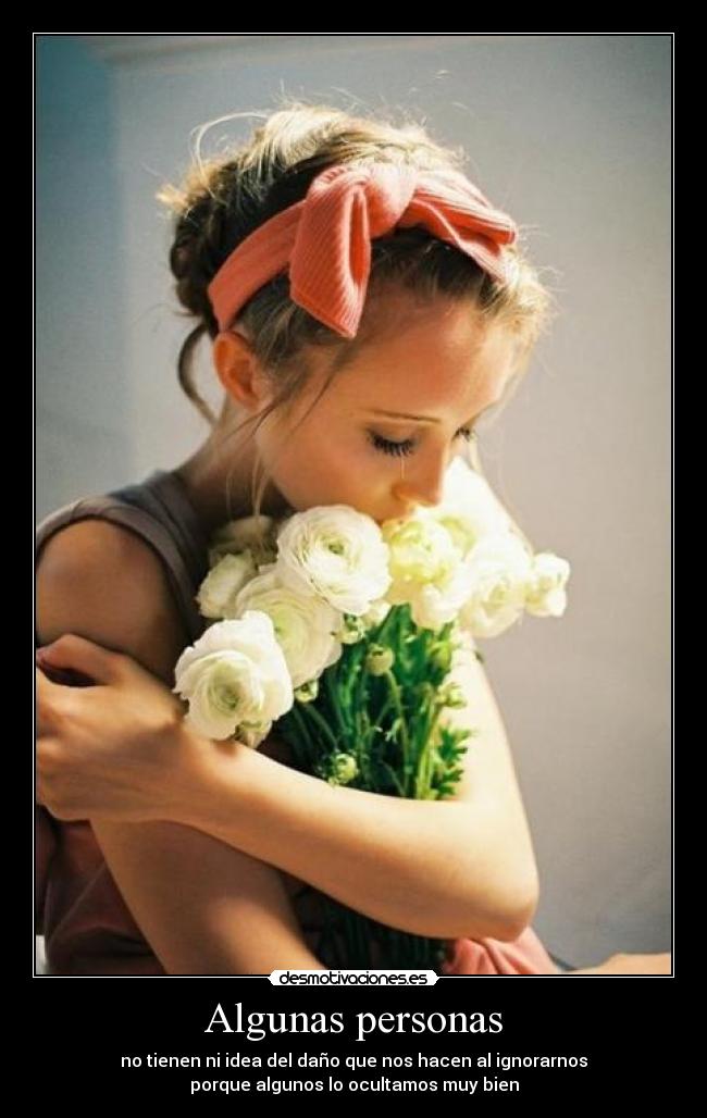 Algunas personas - no tienen ni idea del daño que nos hacen al ignorarnos
porque algunos lo ocultamos muy bien