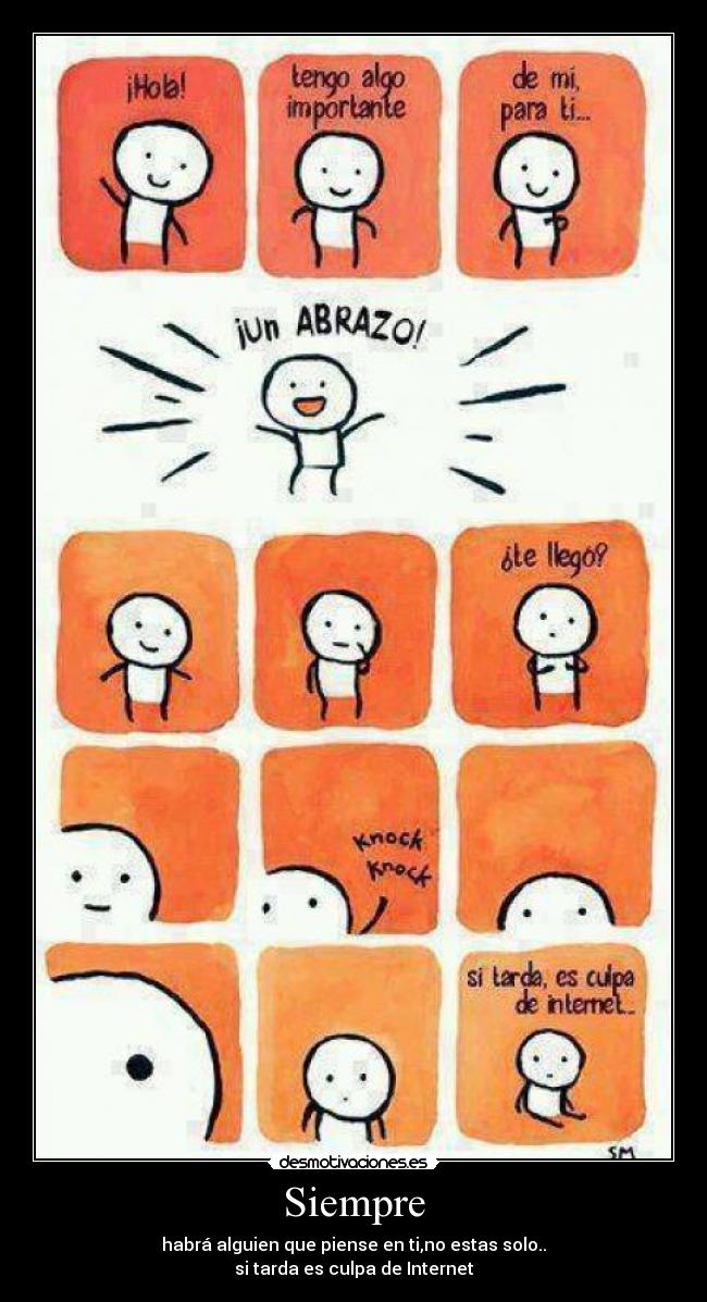 Siempre - habrá alguien que piense en ti,no estas solo..
si tarda es culpa de Internet