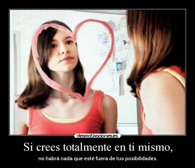 Si crees totalmente en ti mismo, - no habrá nada que esté fuera de tus posibilidades.