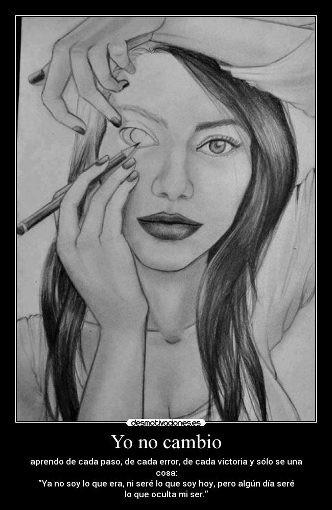 Yo no cambio - aprendo de cada paso, de cada error, de cada victoria y sólo se una
cosa:
Ya no soy lo que era, ni seré lo que soy hoy, pero algún día seré
lo que oculta mi ser.
