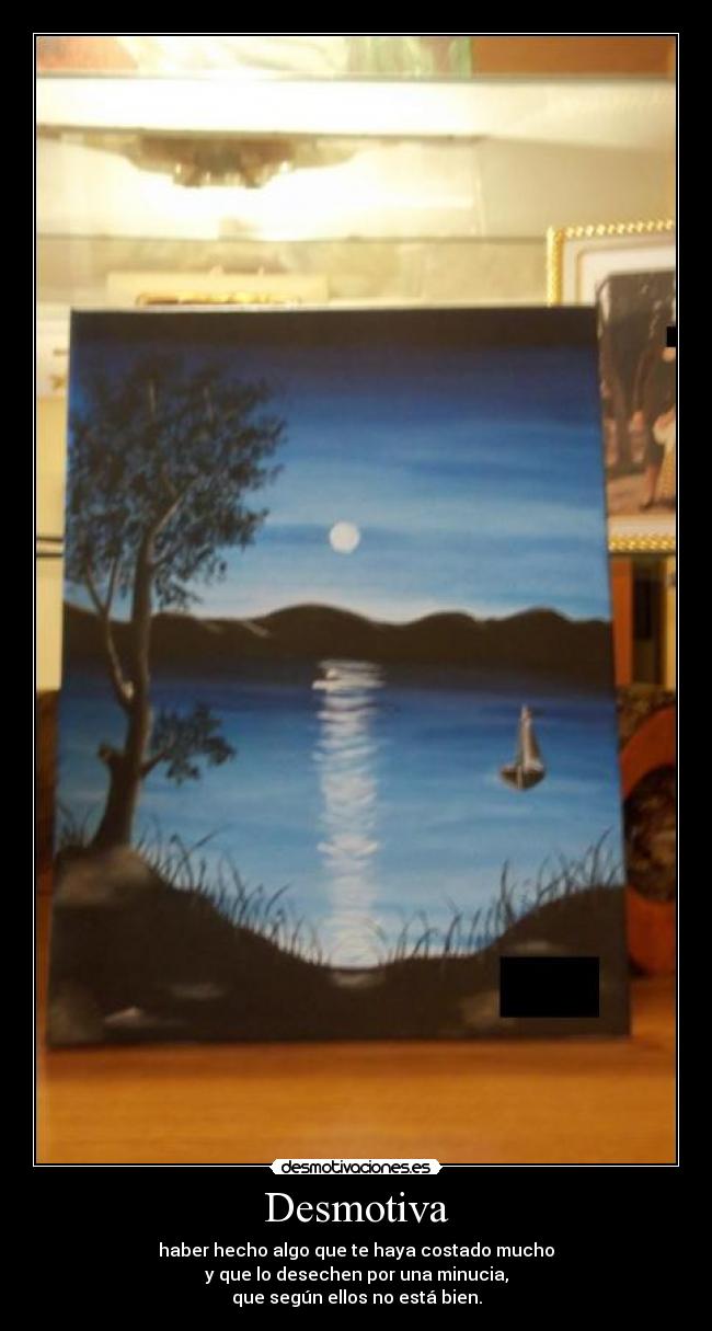 Desmotiva - haber hecho algo que te haya costado mucho
y que lo desechen por una minucia,
que según ellos no está bien.