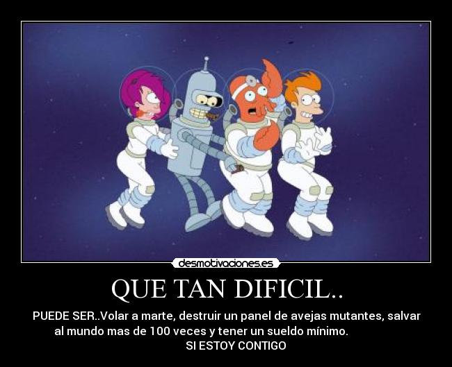 QUE TAN DIFICIL.. - PUEDE SER..Volar a marte, destruir un panel de avejas mutantes, salvar
al mundo mas de 100 veces y tener un sueldo mínimo.
SI ESTOY CONTIGO