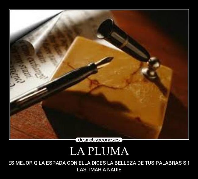LA PLUMA - ES MEJOR Q LA ESPADA CON ELLA DICES LA BELLEZA DE TUS PALABRAS SIN
LASTIMAR A NADIE