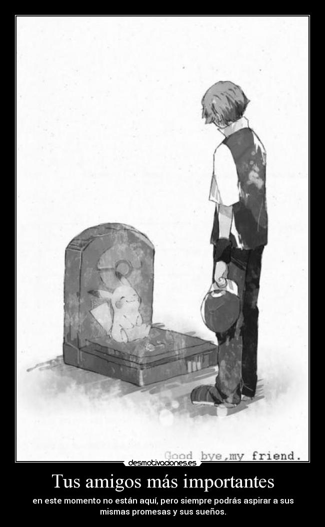 Tus amigos más importantes - en este momento no están aquí, pero siempre podrás aspirar a sus
mismas promesas y sus sueños.