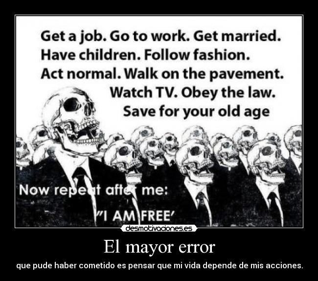 El mayor error - que pude haber cometido es pensar que mi vida depende de mis acciones.