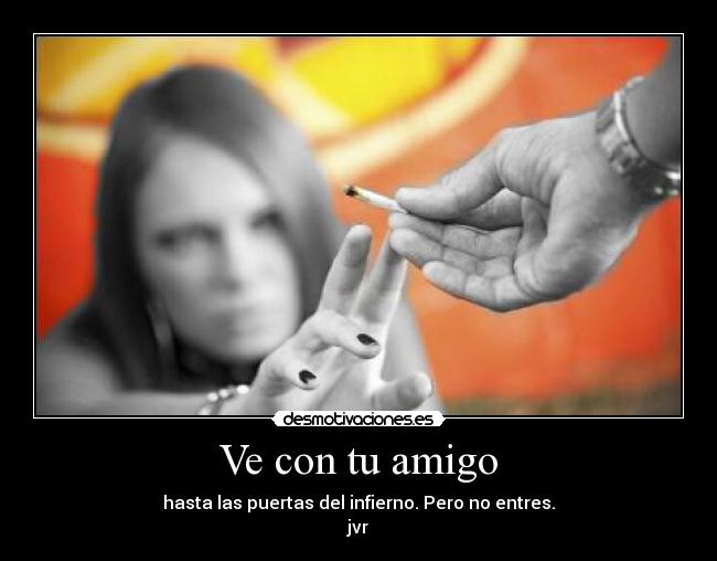 Ve con tu amigo - hasta las puertas del infierno. Pero no entres.
jvr