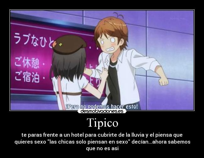 Tipico - te paras frente a un hotel para cubrirte de la lluvia y el piensa que
quieres sexo las chicas solo piensan en sexo decían...ahora sabemos
que no es asi