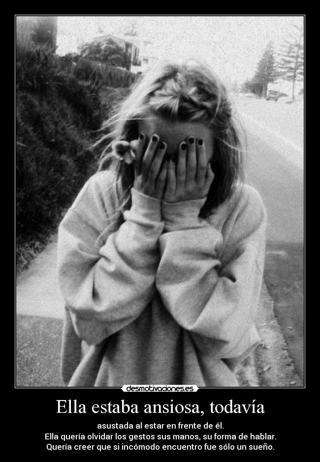 Ella estaba ansiosa, todavía - asustada al estar en frente de él.
Ella quería olvidar los gestos sus manos, su forma de hablar.
Quería creer que si incómodo encuentro fue sólo un sueño.