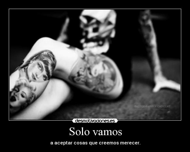 Solo vamos - a aceptar cosas que creemos merecer.