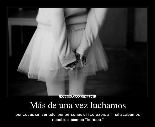 Más de una vez luchamos - por cosas sin sentido, por personas sin corazón, al final acabamos
nosotros mismos heridos.
