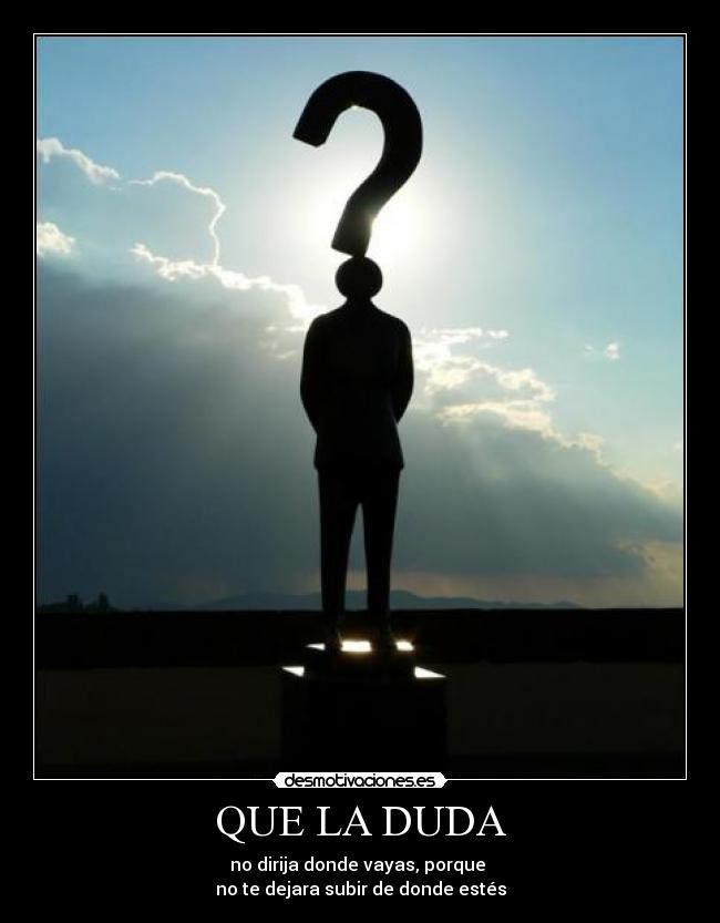 QUE LA DUDA - no dirija donde vayas, porque 
no te dejara subir de donde estés