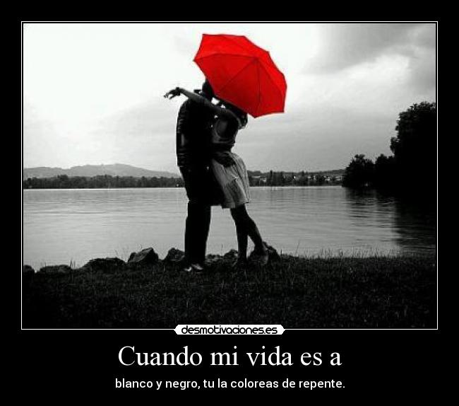Cuando mi vida es a - blanco y negro, tu la coloreas de repente.