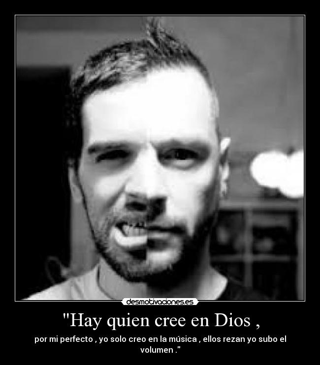 Hay quien cree en Dios , - por mi perfecto , yo solo creo en la música , ellos rezan yo subo el volumen .