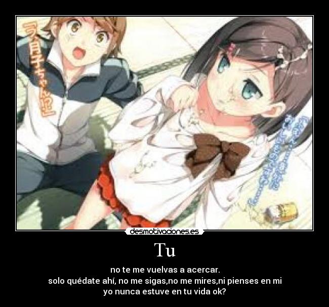 Tu - no te me vuelvas a acercar.
solo quédate ahí, no me sigas,no me mires,ni pienses en mi
yo nunca estuve en tu vida ok?