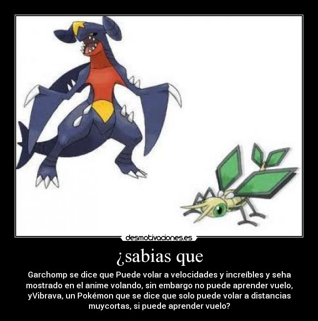 ¿sabias que - Garchomp se dice que Puede volar a velocidades y increíbles y seha
mostrado en el anime volando, sin embargo no puede aprender vuelo,
yVibrava, un Pokémon que se dice que solo puede volar a distancias
muycortas, si puede aprender vuelo?