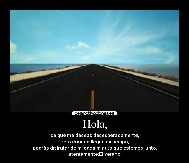 Hola, - se que me deseas desesperadamente,
pero cuando llegue mi tiempo,
podrás disfrutar de mí cada minuto que estemos junto.
atentamente:El verano.