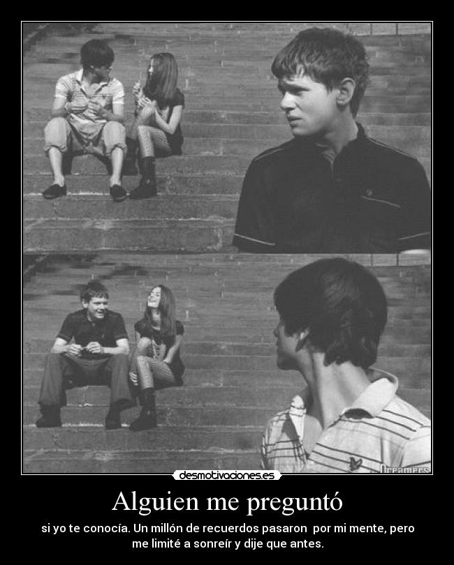 Alguien me preguntó - si yo te conocía. Un millón de recuerdos pasaron por mi mente, pero
me limité a sonreír y dije que antes.