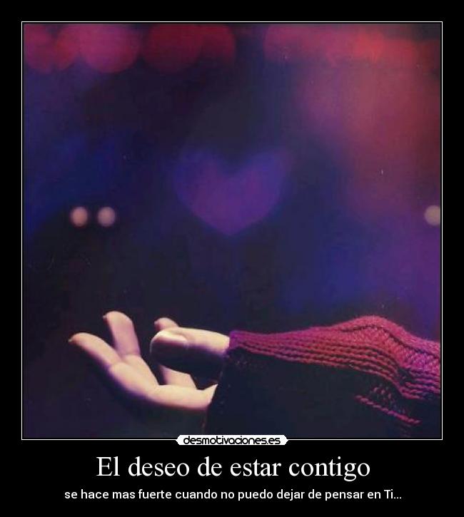 El deseo de estar contigo - se hace mas fuerte cuando no puedo dejar de pensar en Ti...