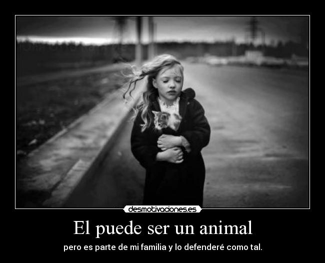 El puede ser un animal - pero es parte de mi familia y lo defenderé como tal.