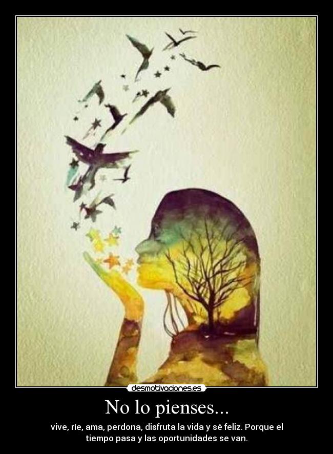 No lo pienses... - vive, ríe, ama, perdona, disfruta la vida y sé feliz. Porque el
tiempo pasa y las oportunidades se van.