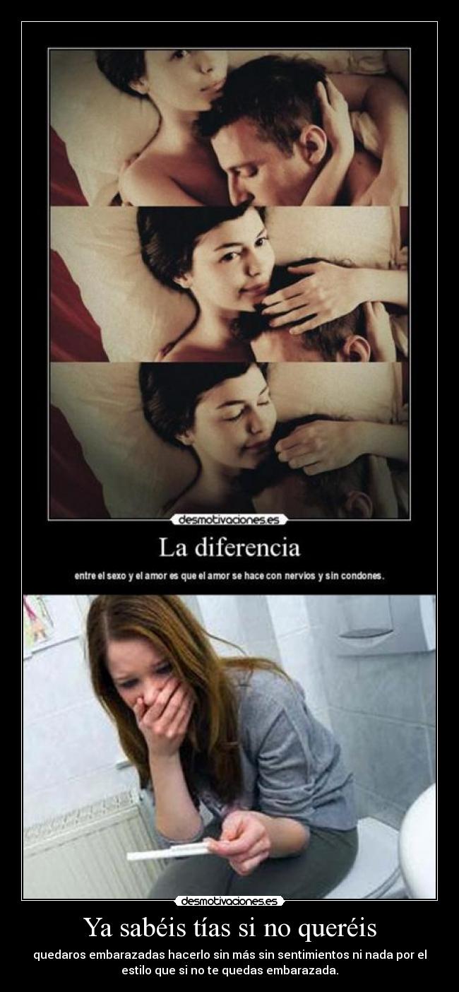 Ya sabéis tías si no queréis - quedaros embarazadas hacerlo sin más sin sentimientos ni nada por el
estilo que si no te quedas embarazada.