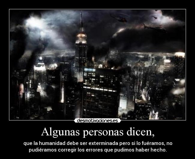 Algunas personas dicen, - que la humanidad debe ser exterminada pero si lo fuéramos, no
pudiéramos corregir los errores que pudimos haber hecho.