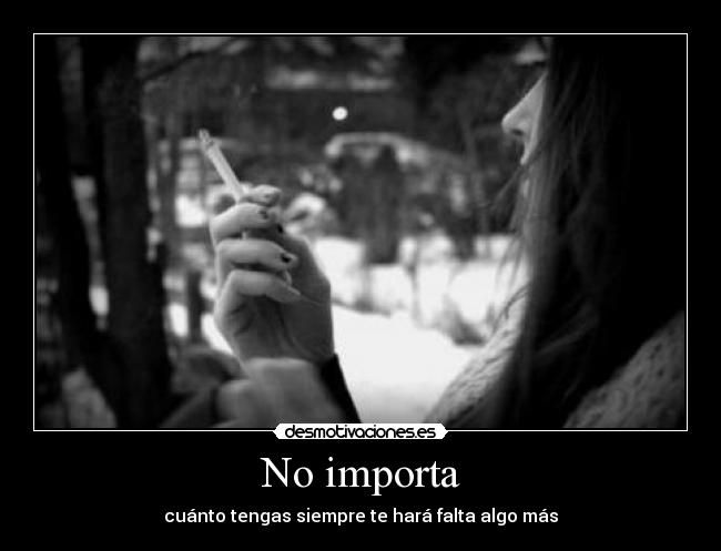 No importa - cuánto tengas siempre te hará falta algo más