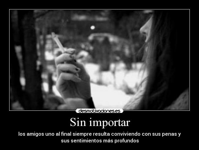 Sin importar - los amigos uno al final siempre resulta conviviendo con sus penas y
sus sentimientos más profundos